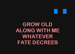 GROW OLD

ALONG WITH ME
WHATEVER
FATE DEGREES