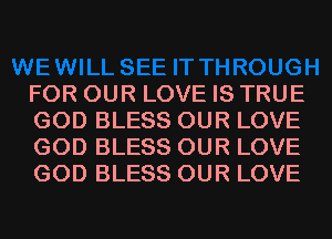 FOR OUR LOVE IS TRUE
GOD BLESS OUR LOVE
GOD BLESS OUR LOVE
GOD BLESS OUR LOVE