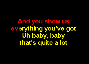 And you show us
everything you've got

Uh baby, baby
that's quite a lot