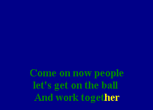 Come on now people
let's get on the ball
And work together