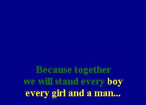 Because together
we will stand every boy
every girl and a man...
