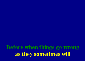 Before when things go wrong
as they sometimes will