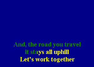 And, the road you travel
it stays all uphill
Let's work together