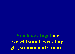 You know together

we will stand every boy
girl, woman and a man... I