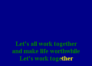 Let's all work together
and make life wortlnvhilc
Let's work together
