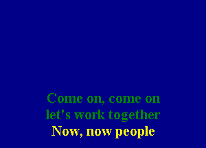 Come on, come on
let's work together
N ow, now people