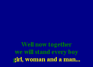 W ell now together
we will stand every boy
girl, woman and a man...