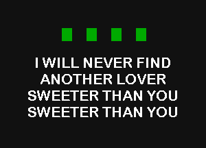 IWILL NEVER FIND
ANOTHER LOVER
SWEETER THAN YOU
SWEETER THAN YOU