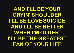 AND I'LL BEYOUR
CRYIN' SHOULDER
I'LL BE LOVE SUICIDE
AND I'LL BE BETTER
WHEN I'M OLDER
I'LL BETHEGREATEST
FAN OF YOUR LIFE