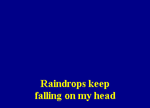 Raindrops keep
falling on my head