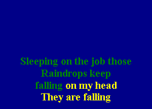 Sleeping on the job those
Raindrops keep
falling on my head
They are falling