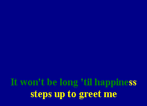 It won't be long 'til happiness
steps up to greet me