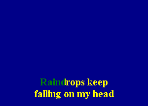 Raindrops keep
falling on my head