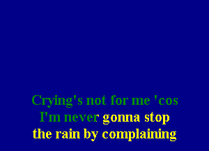 Crying's not for me 'cos
I'm never gonna stop
the rain by complaining