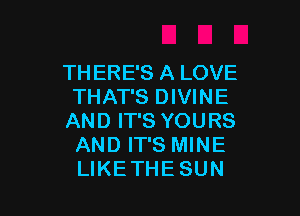 THERE'S A LOVE
THAT'S DIVINE

AND IT'S YOURS
AND IT'S MINE
LIKETHE SUN
