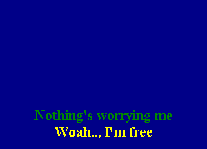 Nothing's worrying me
Woah..,1'm free