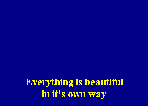 Everything is beautiful
in it's own way