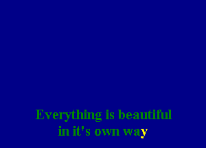 Everything is beautiful
in it's own way