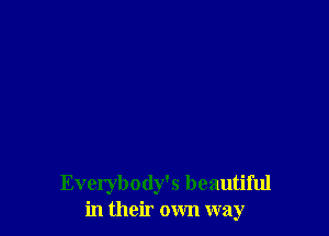 Everybody's beautiful
in their own way