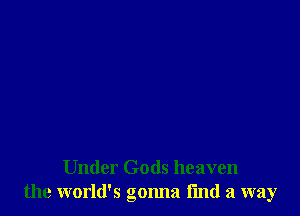 Under Gods heaven
the world's gonna fmd a way