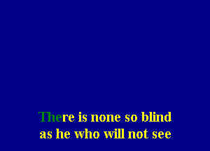 There is none so blind
as he who will not see
