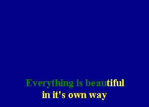 Everything is beautiful
in it's own way