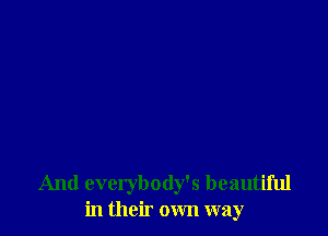 And everybody's beautiful
in their own way