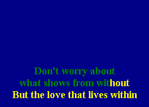 Don't worry about
What shows from Without
But the love that lives Within