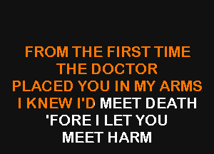 FROM THE FIRST TIME
THE DOCTOR
PLAC ED YOU IN MY ARMS
I KNEW I'D MEET DEATH
'FOREI LET YOU
MEET HARM