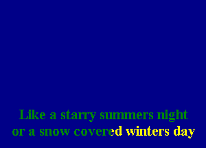 Like a starry smmners night
or a snowr covered Winters day