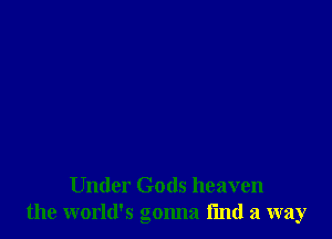 Under Gods heaven
the world's gonna fmd a way