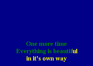One more time
Everything is beautiful
in it's own way