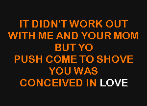 IT DIDN'T WORK OUT
WITH ME AND YOUR MOM
BUT Y0
PUSH COMETO SHOVE
YOU WAS
CONCEIVED IN LOVE