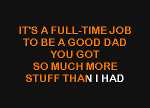 IT'S A FULL-TIMEJOB
TO BE A GOOD DAD
YOU GOT
SO MUCH MORE
STUFF THAN I HAD