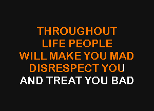 THROUGHOUT
LIFE PEOPLE
WILL MAKE YOU MAD
DISRESPECT YOU
AND TREAT YOU BAD