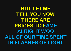 BUT LET ME
TELL YOU NOW
THERE ARE
PRICES T0 FAME
ALRIGHT WOO
ALL OF OUR TIME SPENT
IN FLASHES OF LIGHT