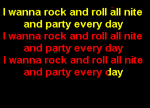 I wanna rock and roll an nite
and party every day

I wanna rock and roll all nite
and party every day

I wanna rock and roll all nite
and party every day