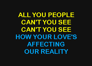 ALL YOU PEOPLE
CAN'T YOU SEE
CAN'T YOU SEE

HOW YOUR LOVE'S
AFFECTING
OUR REALITY