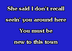 She said I don't recall
seein' you around here
You must be

new to this town