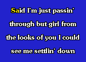 Said I'm just passin'
through but girl from
the looks of you I could

see me settlin' down