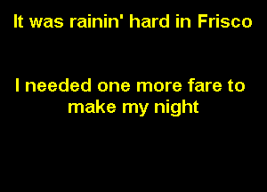 It was rainin' hard in Frisco

I needed one more fare to

make my night