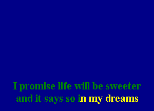 I promise life will be sweeter
and it says so in my dreams