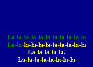 La-la-la-la-la-la-la-la-la-la-la
La-la-la-la-la-la-la-la-la-la-la
La-la-la-la-la,
La-la-la-la-la-la-la-la