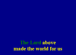 The Lord above
made the world for us