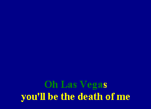 011 Las Vegas
you'll be the death of me