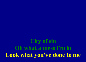 City of sin
011 what a mess I'm in
Look what you've done to me