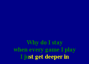 Why do I stay
when every game I play
I just get deeper in