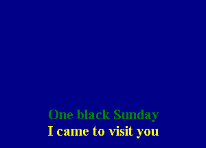 One black Sunday
I came to visit you