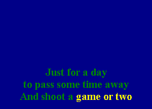 Just for a day
to pass some time away
And shoot a game or two