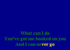 What can I do
You've got me hooked on you
And I can never go